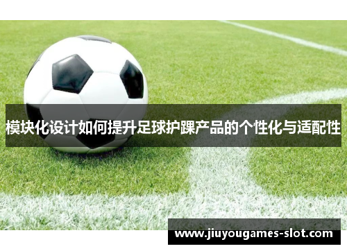 模块化设计如何提升足球护踝产品的个性化与适配性