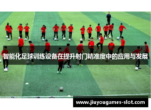 智能化足球训练设备在提升射门精准度中的应用与发展